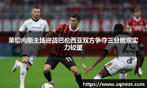莱切内斯主场迎战巴伦西亚双方争夺三分展现实力较量