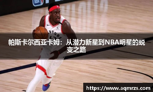 帕斯卡尔西亚卡姆：从潜力新星到NBA明星的蜕变之路