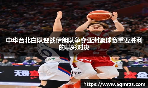 中华台北白队迎战伊朗队争夺亚洲篮球赛重要胜利的精彩对决