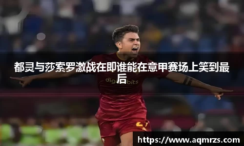 都灵与莎索罗激战在即谁能在意甲赛场上笑到最后